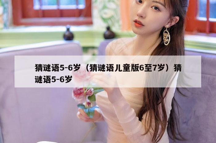 猜谜语5-6岁（猜谜语儿童版6至7岁）猜谜语5-6岁